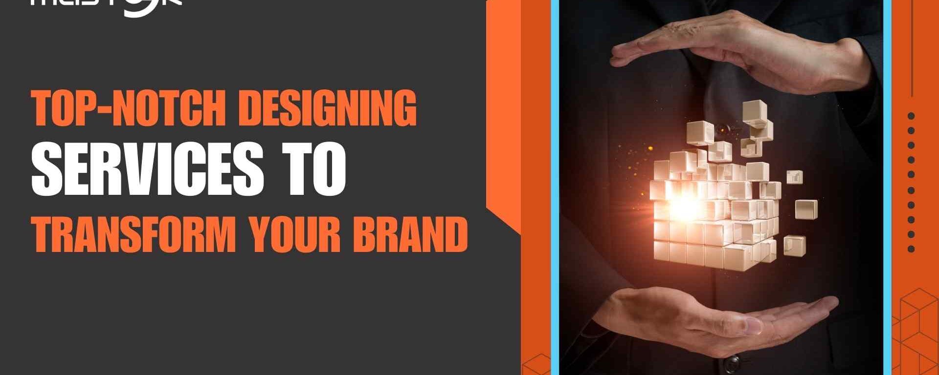 Top-Notch Designing Services to Transform Your Brand